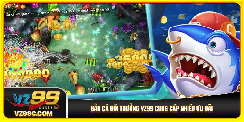 Bắn cá đổi thưởng VZ99 cung cấp nhiều ưu đãi