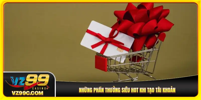 Những phần thưởng siêu hot khi tạo tài khoản