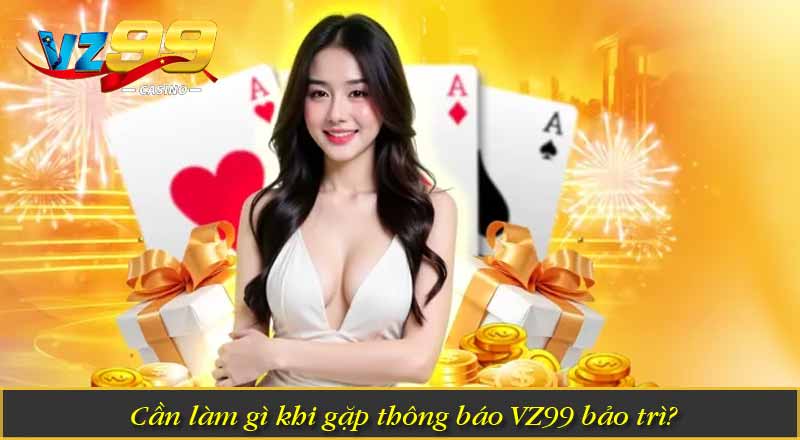 Vì Sao VZ99 bảo trì - Những Thông Tin Mà Cược Thủ Cần Biết 8 Cần làm gì khi gặp thông báo VZ99 bảo trì?