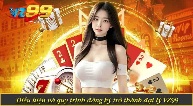 Đại Lý VZ99 – Trở Thành Đối Tác Thu Nhập Khủng Mỗi Tháng 5 Điều kiện và quy trình đăng ký trở thành đại lý VZ99