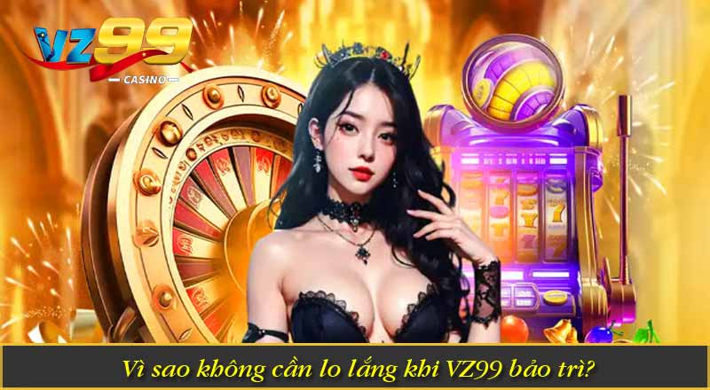 Vì Sao VZ99 bảo trì - Những Thông Tin Mà Cược Thủ Cần Biết 9 Vì sao không cần lo lắng khi VZ99 bảo trì?